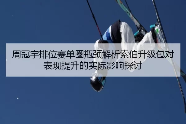 周冠宇排位赛单圈瓶颈解析索伯升级包对表现提升的实际影响探讨